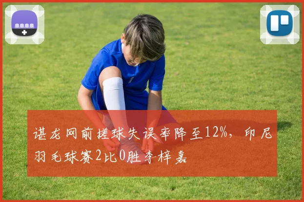 谌龙网前搓球失误率降至12%,印尼羽毛球赛2比0胜李梓嘉
