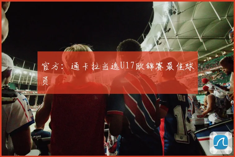 官方：通卡拉当选U17欧锦赛最佳球员