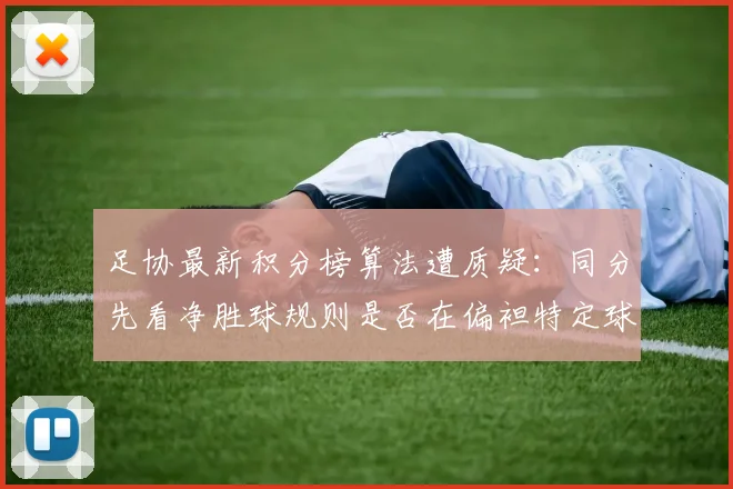 足协最新积分榜算法遭质疑：同分先看净胜球规则是否在偏袒特定球队？