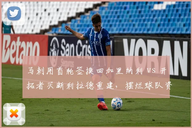 马刺用首轮签换回加里纳利 vs 开拓者买断利拉德重建,摆烂球队资产运作策略差异