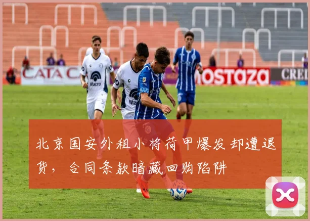 北京国安外租小将荷甲爆发却遭退货，合同条款暗藏回购陷阱