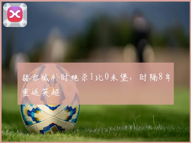 赫尔城补时绝杀1比0米堡，时隔8年重返英超