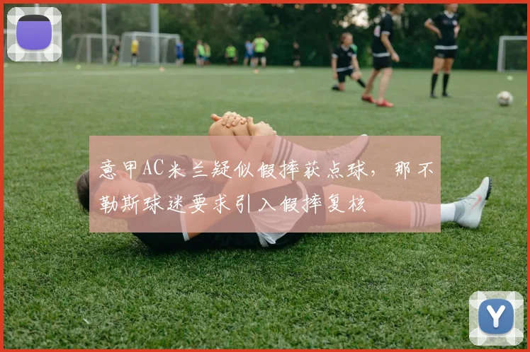 意甲AC米兰疑似假摔获点球,那不勒斯球迷要求引入假摔复核