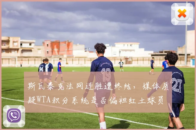 斯瓦泰克法网连胜遭终结,媒体质疑WTA积分系统是否偏袒红土球员