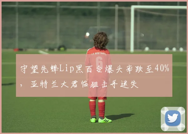 守望先锋Lip黑百合爆头率跌至40%，亚特兰大君临狙击手迷失