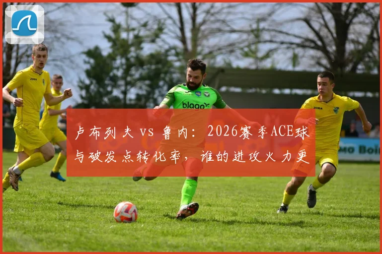 卢布列夫 vs 鲁内：2026赛季ACE球与破发点转化率，谁的进攻火力更猛？